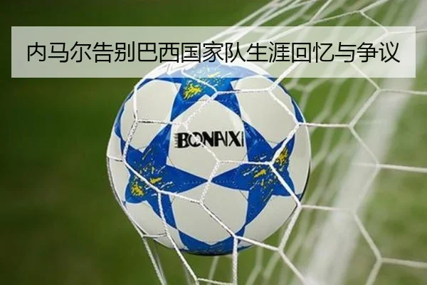 内马尔告别巴西国家队生涯回忆与争议