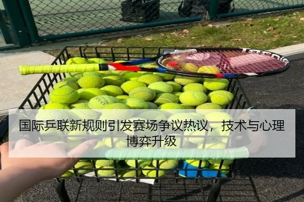 国际乒联新规则引发赛场争议热议，技术与心理博弈升级